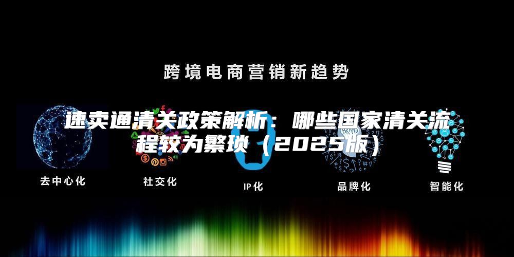 速卖通清关政策解析：哪些国家清关流程较为繁琐2025版