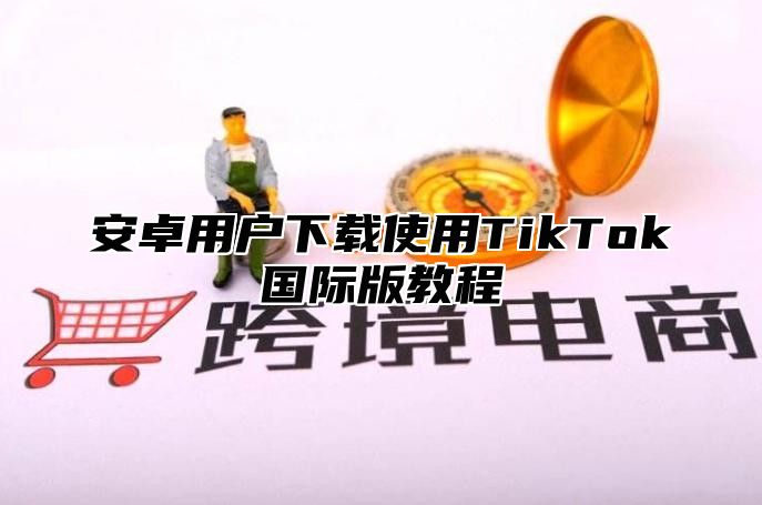安卓用户下载使用TikTok国际版教程