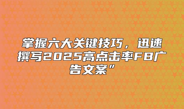 掌握六大关键技巧，迅速撰写2025高点击率FB广告文案”