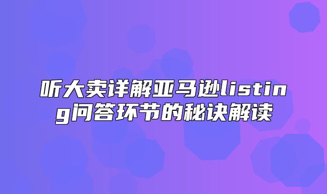 听大卖详解亚马逊listing问答环节的秘诀解读