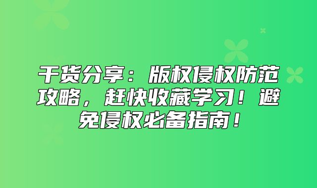 干货分享：版权侵权防范攻略，赶快收藏学习！避免侵权必备指南！