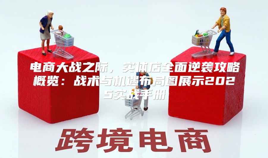 电商大战之际，实体店全面逆袭攻略概览：战术与机遇布局图展示2025实战手册