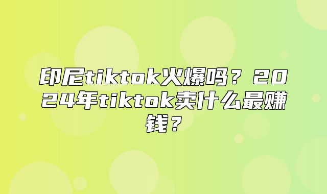印尼tiktok火爆吗？2025年tiktok卖什么最赚钱？