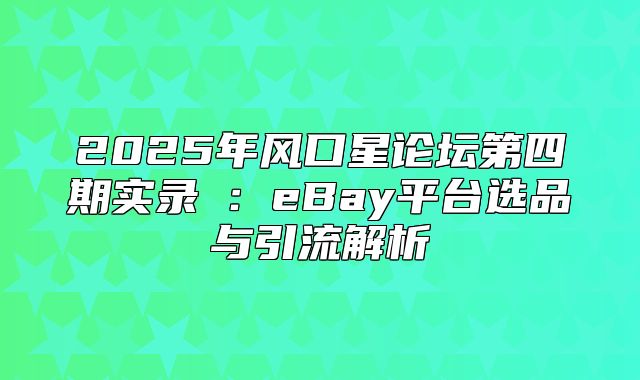 2025年风口星论坛第四期实录⑤：eBay平台选品与引流解析