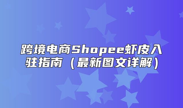 跨境电商Shopee虾皮入驻指南最新图文详解