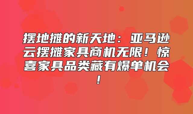 摆地摊的新天地：亚马逊云摆摊家具商机无限！惊喜家具品类藏有爆单机会！
