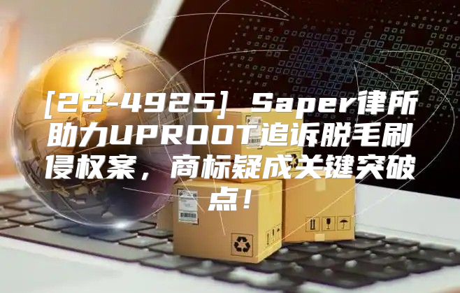 [22-4925] Saper律所助力UPROOT追诉脱毛刷侵权案，商标疑成关键突破点！