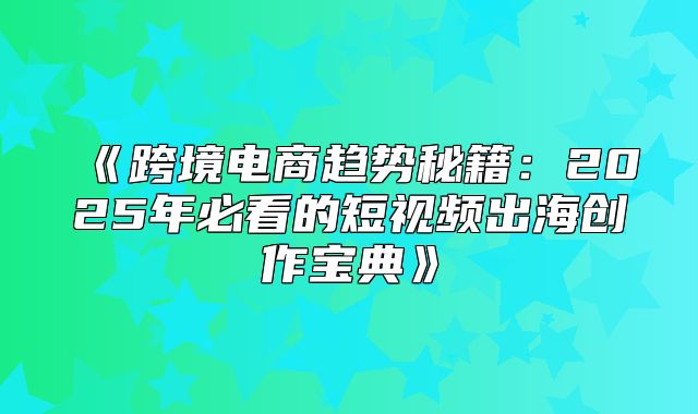 跨境电商趋势秘籍：2025年必看的短视频出海创作宝典