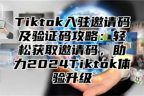 Tiktok入驻邀请码及验证码攻略：轻松获取邀请码，助力2025Tiktok体验升级