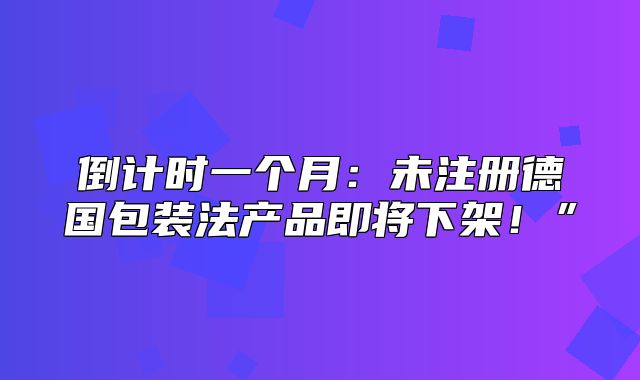 倒计时一个月：未注册德国包装法产品即将下架！”