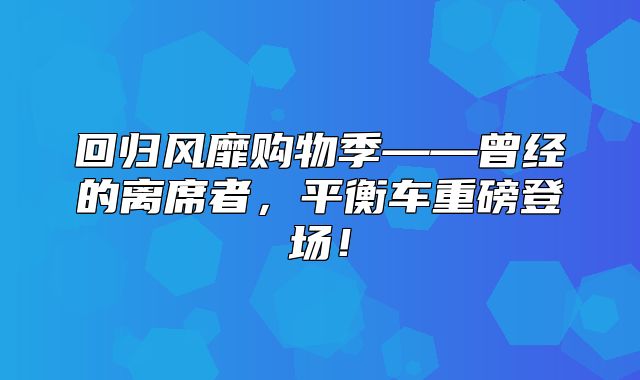 回归风靡购物季——曾经的离席者，平衡车重磅登场！