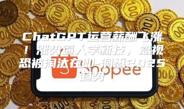 ChatGPT运营薪酬飞涨！涨势逼人学新技，忽视恐被淘汰在即-洞悉2025趋势