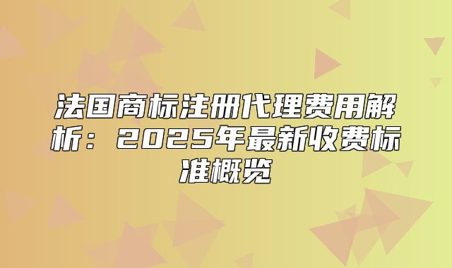 法国商标注册代理费用解析：2025年最新收费标准概览