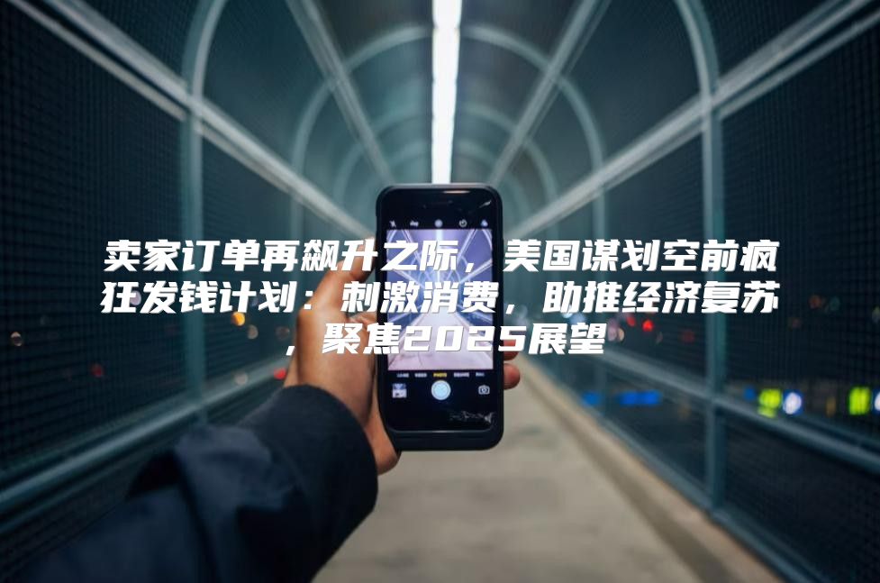 卖家订单再飙升之际，美国谋划空前疯狂发钱计划：刺激消费，助推经济复苏，聚焦2025展望