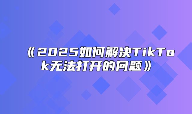 2025如何解决TikTok无法打开的问题