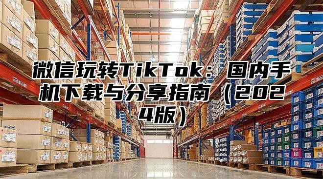 微信玩转TikTok：国内手机下载与分享指南2025版