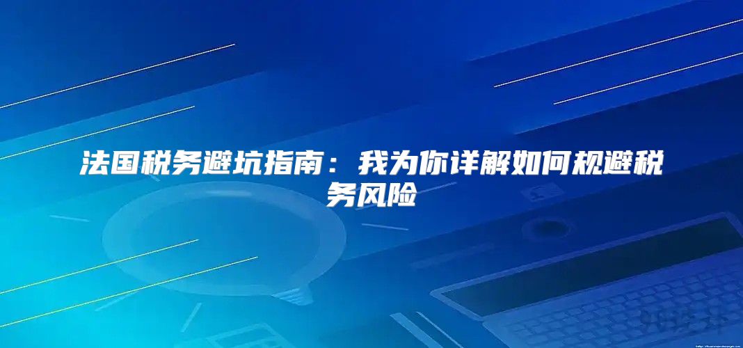 法国税务避坑指南：我为你详解如何规避税务风险