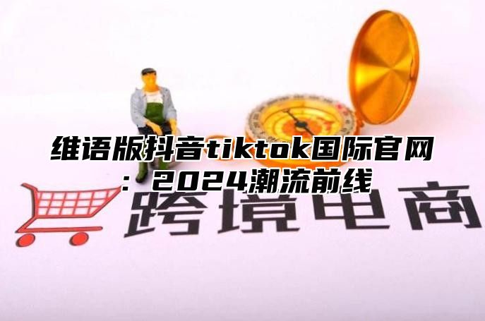 维语版抖音tiktok国际官网：2025潮流前线