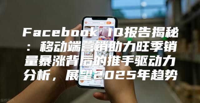 Facebook IQ报告揭秘：移动端营销助力旺季销量暴涨背后的推手驱动力分析，展望2025年趋势