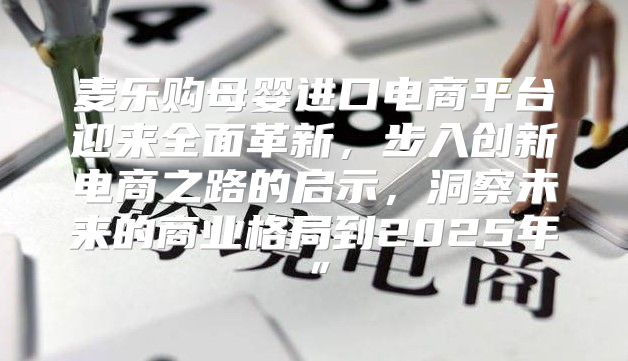麦乐购母婴进口电商平台迎来全面革新，步入创新电商之路的启示，洞察未来的商业格局到2025年”