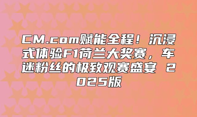 CM.com赋能全程！沉浸式体验F1荷兰大奖赛，车迷粉丝的极致观赛盛宴 2025版