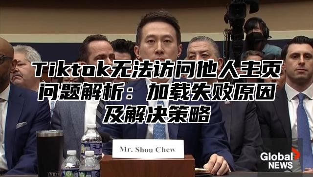 Tiktok无法访问他人主页问题解析：加载失败原因及解决策略