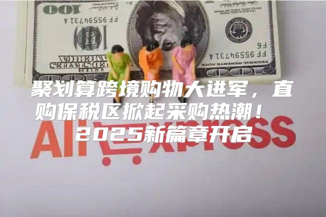 聚划算跨境购物大进军，直购保税区掀起采购热潮！ 2025新篇章开启