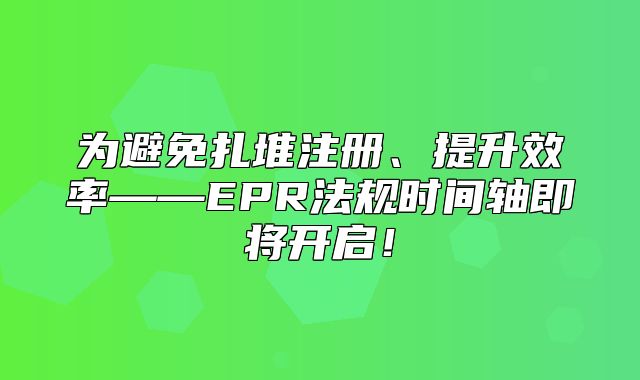 为避免扎堆注册、提升效率——EPR法规时间轴即将开启！