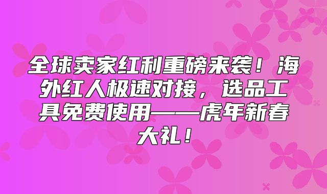 全球卖家红利重磅来袭！海外红人极速对接，选品工具免费使用——虎年新春大礼！