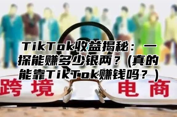 TikTok收益揭秘：一探能赚多少银两？(真的能靠TikTok赚钱吗？)