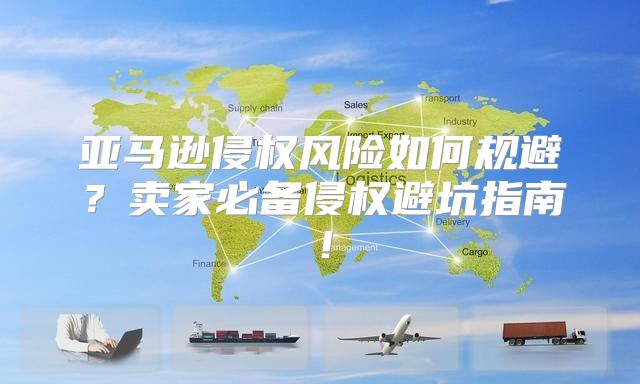 亚马逊侵权风险如何规避？卖家必备侵权避坑指南！