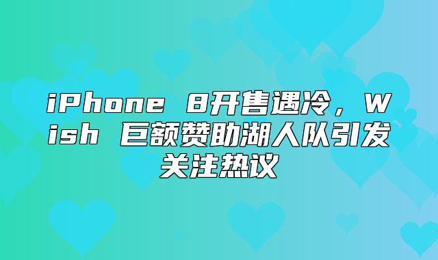 iPhone 8开售遇冷，Wish 巨额赞助湖人队引发关注热议