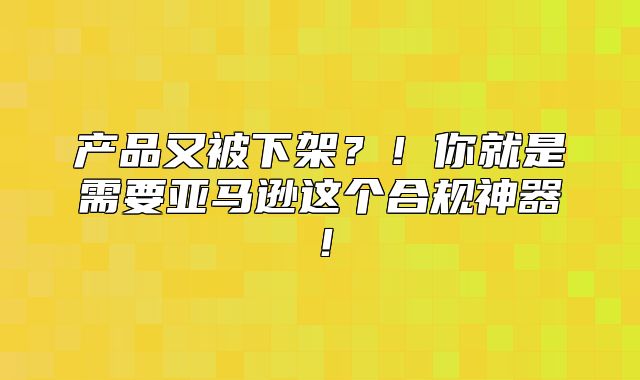 产品又被下架？！你就是需要亚马逊这个合规神器！