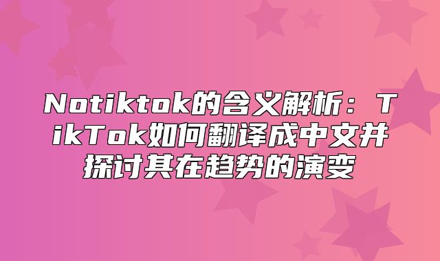 Notiktok的含义解析：TikTok如何翻译成中文并探讨其在趋势的演变