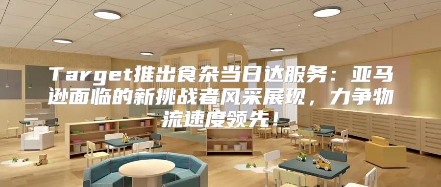 Target推出食杂当日达服务：亚马逊面临的新挑战者风采展现，力争物流速度领先！