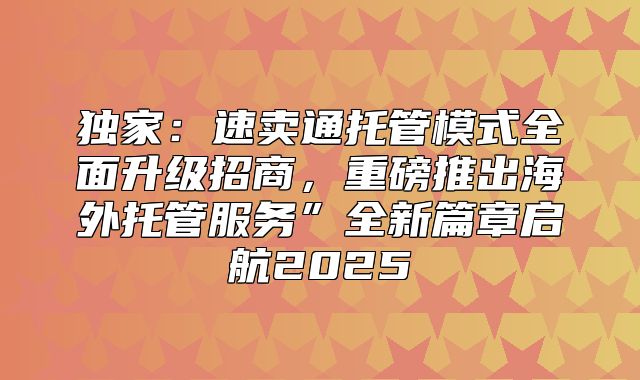 独家：速卖通托管模式全面升级招商，重磅推出海外托管服务”全新篇章启航2025