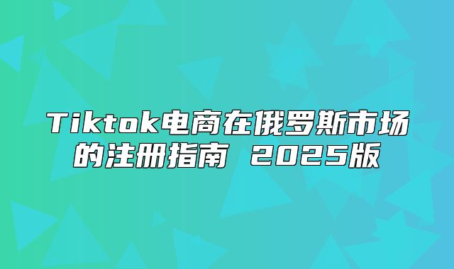 Tiktok电商在俄罗斯市场的注册指南 2025版