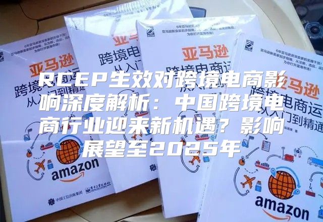 RCEP生效对跨境电商影响深度解析：中国跨境电商行业迎来新机遇？影响展望至2025年