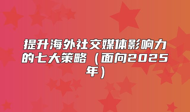 提升海外社交媒体影响力的七大策略面向2025年