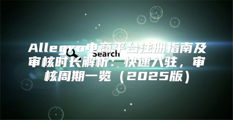 Allegro电商平台注册指南及审核时长解析：快速入驻，审核周期一览2025版