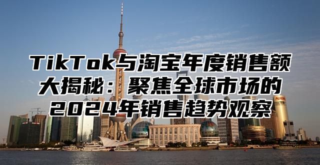 TikTok与淘宝年度销售额大揭秘：聚焦全球市场的2025年销售趋势观察