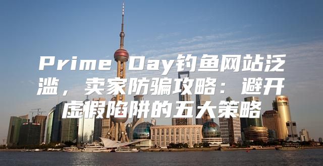 Prime Day钓鱼网站泛滥，卖家防骗攻略：避开虚假陷阱的五大策略