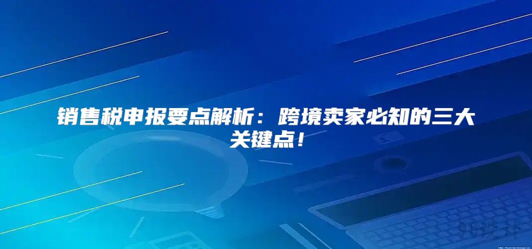销售税申报要点解析：跨境卖家必知的三大关键点！