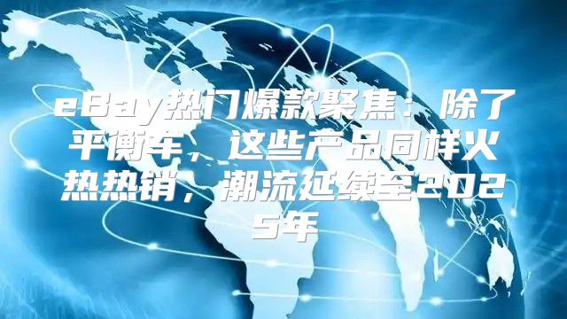 eBay热门爆款聚焦：除了平衡车，这些产品同样火热热销，潮流延续至2025年