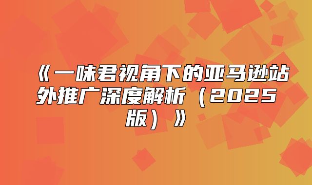 一味君视角下的亚马逊站外推广深度解析2025版