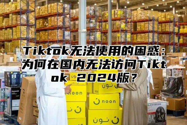 Tiktok无法使用的困惑：为何在国内无法访问Tiktok 2025版？