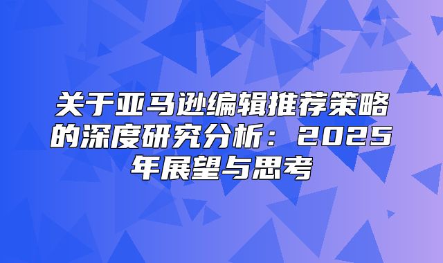 关于亚马逊编辑推荐策略的深度研究分析：2025年展望与思考