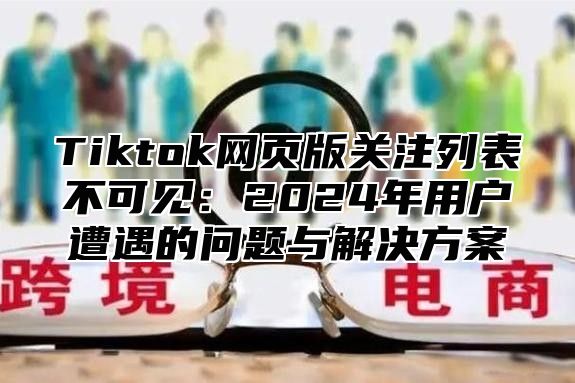 Tiktok网页版关注列表不可见：2025年用户遭遇的问题与解决方案