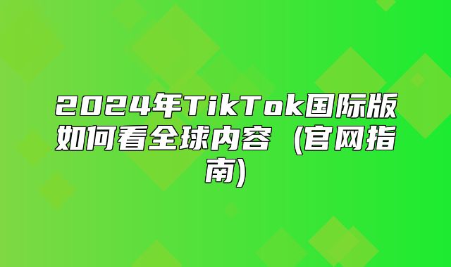 2025年TikTok国际版如何看全球内容 (官网指南)