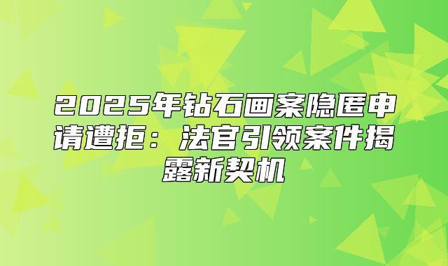 2025年钻石画案隐匿申请遭拒：法官引领案件揭露新契机